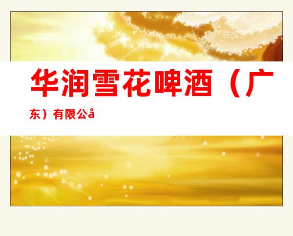 华润雪花啤酒（广东）有限公司