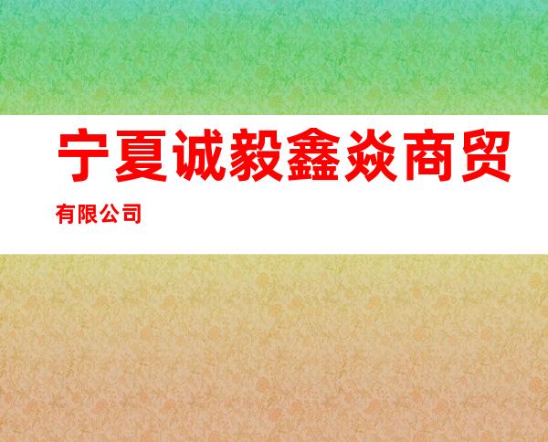 宁夏诚毅鑫焱商贸有限公司